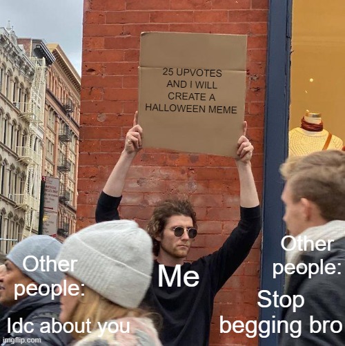 Me be like | 25 UPVOTES AND I WILL CREATE A HALLOWEEN MEME; Other people:; Other people:; Me; Stop begging bro; Idc about you | image tagged in memes,guy holding cardboard sign,upvote begging | made w/ Imgflip meme maker