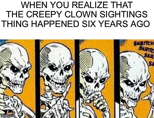 Honk honk |  WHEN YOU REALIZE THAT THE CREEPY CLOWN SIGHTINGS THING HAPPENED SIX YEARS AGO | image tagged in thinking skeleton,funny,memes,spooktober,spooky month,skeleton | made w/ Imgflip meme maker