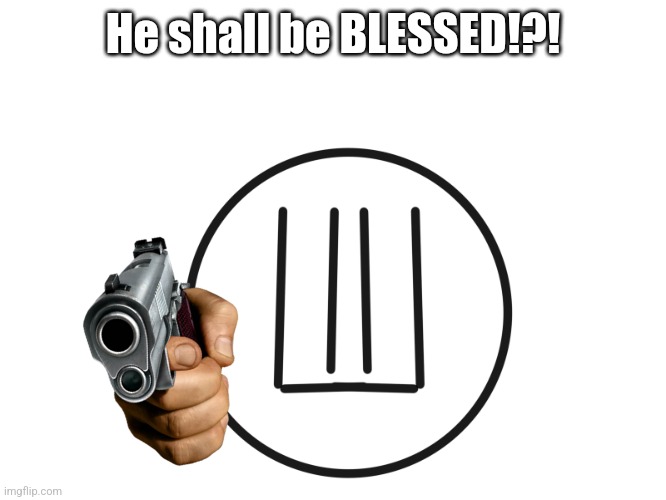 You where unholy | He shall be BLESSED!?! | image tagged in you where unholy | made w/ Imgflip meme maker