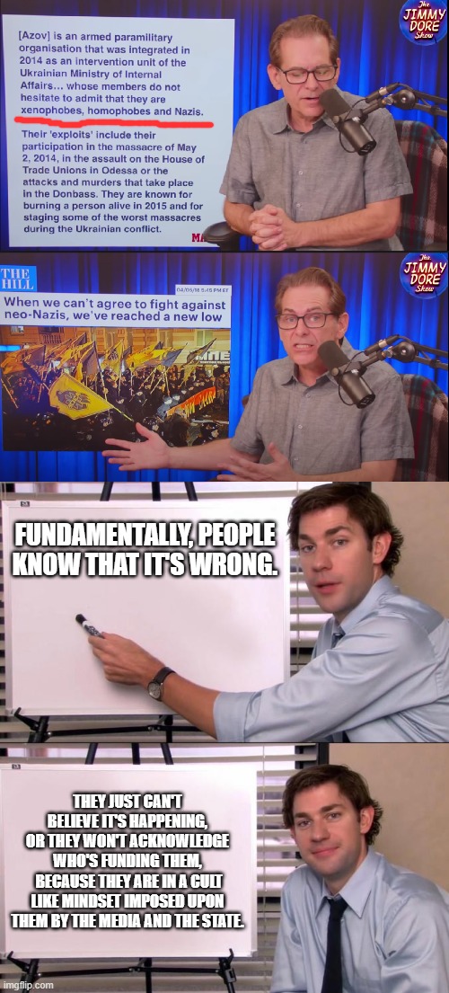 They know it's wrong to fund them, but they can't admit *who* is funding them, so they deny, downplay, or defend.Cog-Dissonance. | FUNDAMENTALLY, PEOPLE KNOW THAT IT'S WRONG. THEY JUST CAN'T BELIEVE IT'S HAPPENING,
OR THEY WON'T ACKNOWLEDGE WHO'S FUNDING THEM,
 BECAUSE THEY ARE IN A CULT LIKE MINDSET IMPOSED UPON THEM BY THE MEDIA AND THE STATE. | image tagged in jim halpert explains | made w/ Imgflip meme maker