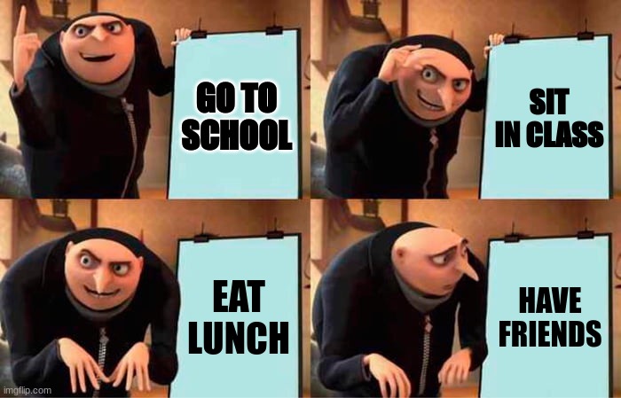 For Real | GO TO SCHOOL; SIT IN CLASS; EAT LUNCH; HAVE FRIENDS | image tagged in memes,gru's plan | made w/ Imgflip meme maker