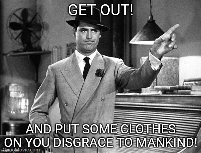 Get Out | GET OUT! AND PUT SOME CLOTHES ON YOU DISGRACE TO MANKIND! | image tagged in get out | made w/ Imgflip meme maker