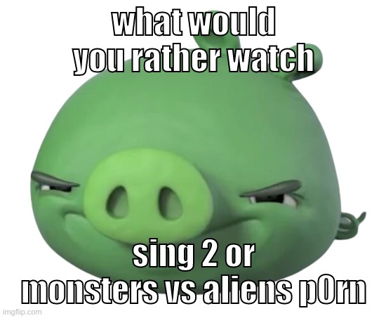why do people hate sing 2, i never watched it. plus i found the original sing decent | what would you rather watch; sing 2 or monsters vs aliens p0rn | image tagged in memes,funny,pig,sing,monsters vs aliens,question | made w/ Imgflip meme maker