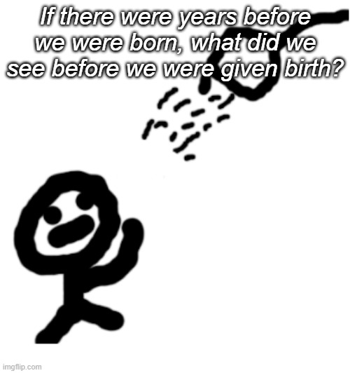 Shower thoughts #2 | If there were years before we were born, what did we see before we were given birth? | image tagged in shower thoughts,memes | made w/ Imgflip meme maker