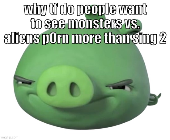 SING 2 P0RN | why tf do people want to see monsters vs. aliens p0rn more than sing 2 | image tagged in memes,funny,pig,monsters vs aliens,sing 2,sing | made w/ Imgflip meme maker
