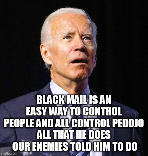 Joe Biden | BLACK MAIL IS AN EASY WAY TO CONTROL PEOPLE AND ALL CONTROL PEDOJO
ALL THAT HE DOES  OUR ENEMIES TOLD HIM TO DO | image tagged in joe biden | made w/ Imgflip meme maker