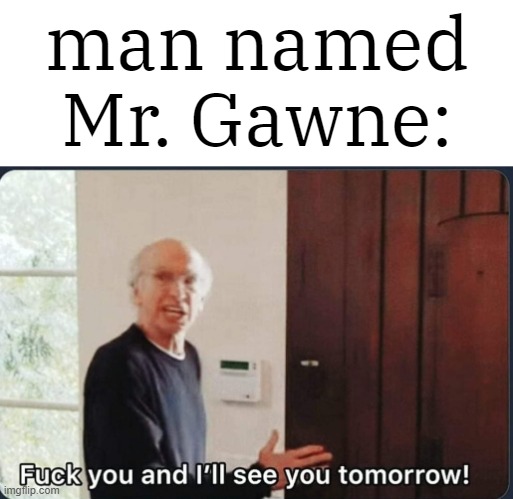 F**k you I'll see you tomorrow | man named
Mr. Gawne: | made w/ Imgflip meme maker