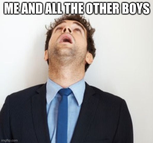 Guy looking up | ME AND ALL THE OTHER BOYS | image tagged in guy looking up | made w/ Imgflip meme maker