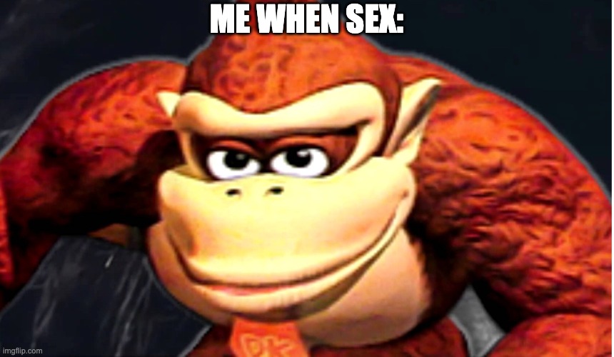 fr | ME WHEN SEX: | image tagged in donkey kong s seducing face | made w/ Imgflip meme maker