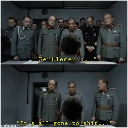Hilter moment: | "Gentlemen... " "It's all gone to shit..." | image tagged in hitler bunker scene | made w/ Imgflip meme maker