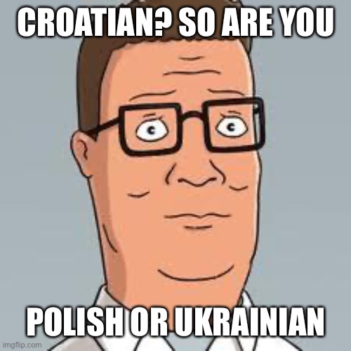 Chinese or Japanese ver. 2.0 | CROATIAN? SO ARE YOU; POLISH OR UKRAINIAN | image tagged in hank hill | made w/ Imgflip meme maker