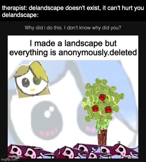 SAVE ME ITS BEEN TWO YEARS AND I STILL CANT SLEEP AT NIGHT KNOWING THIS EXISTS | therapist: delandscape doesn't exist, it can't hurt you
delandscape: | made w/ Imgflip meme maker