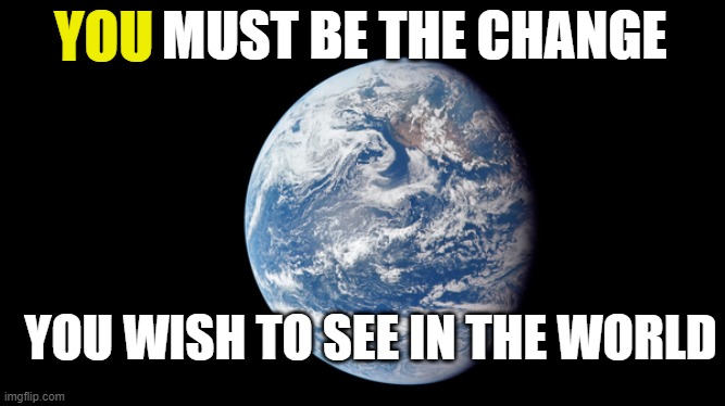 Change The World | YOU MUST BE THE CHANGE; YOU; YOU WISH TO SEE IN THE WORLD | image tagged in change,change things,world peace,peace on earth,peace | made w/ Imgflip meme maker