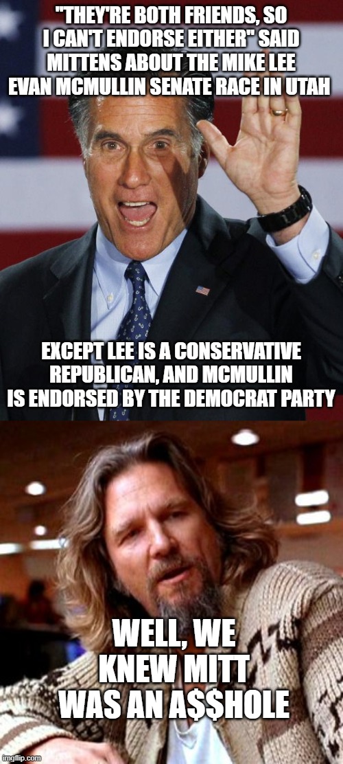 "THEY'RE BOTH FRIENDS, SO I CAN'T ENDORSE EITHER" SAID MITTENS ABOUT THE MIKE LEE EVAN MCMULLIN SENATE RACE IN UTAH; EXCEPT LEE IS A CONSERVATIVE REPUBLICAN, AND MCMULLIN IS ENDORSED BY THE DEMOCRAT PARTY; WELL, WE KNEW MITT WAS AN A$$HOLE | image tagged in mitt romney,memes,confused lebowski | made w/ Imgflip meme maker