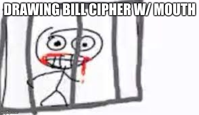halp | DRAWING BILL CIPHER W/ MOUTH | image tagged in halp | made w/ Imgflip meme maker