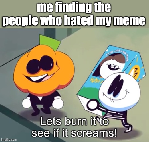 Lets burn it to see if it screams! | me finding the people who hated my meme | image tagged in lets burn it to see if it screams | made w/ Imgflip meme maker