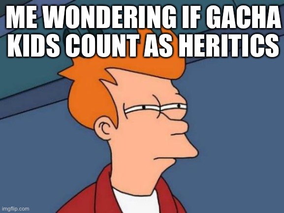 Futurama Fry | ME WONDERING IF GACHA KIDS COUNT AS HERITICS | image tagged in memes,futurama fry | made w/ Imgflip meme maker