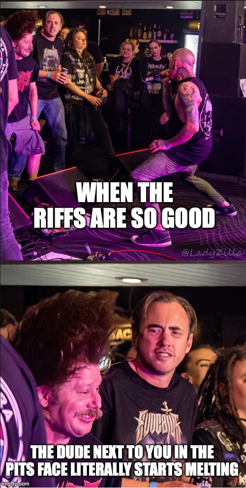 Facemelting Riffs | WHEN THE RIFFS ARE SO GOOD; THE DUDE NEXT TO YOU IN THE PITS FACE LITERALLY STARTS MELTING | image tagged in metal riffs,heavy metal,metal,rock music,headbanging | made w/ Imgflip meme maker