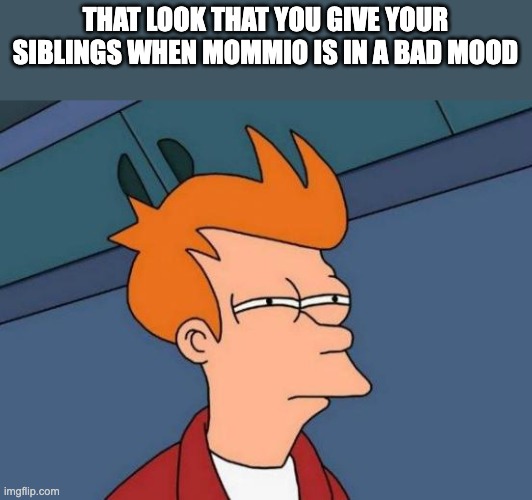 change my mind lol | THAT LOOK THAT YOU GIVE YOUR SIBLINGS WHEN MOMMIO IS IN A BAD MOOD | image tagged in memes,futurama fry | made w/ Imgflip meme maker