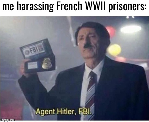 Agent Hitler, FBI | me harassing French WWII prisoners: | image tagged in agent hitler fbi | made w/ Imgflip meme maker