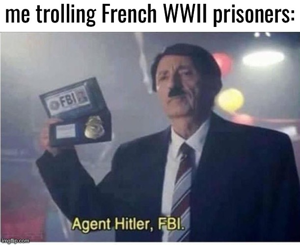 lol | me trolling French WWII prisoners: | image tagged in agent hitler fbi | made w/ Imgflip meme maker