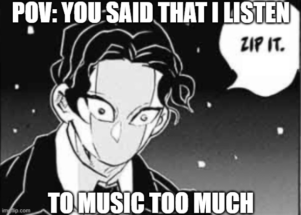 ZIP IT! | POV: YOU SAID THAT I LISTEN; TO MUSIC TOO MUCH | image tagged in muzan zip it | made w/ Imgflip meme maker