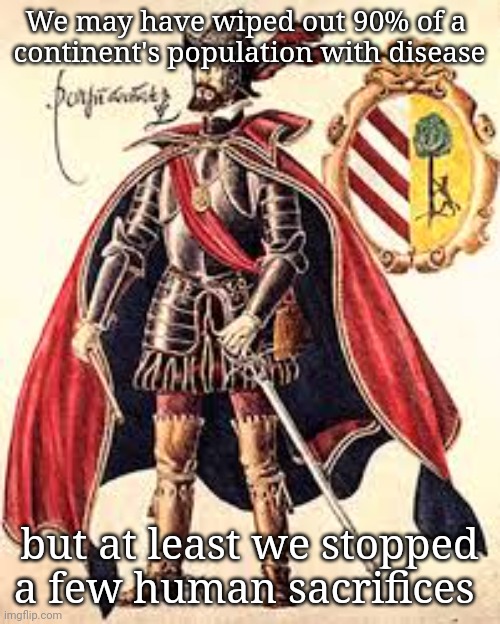 So much humanity | We may have wiped out 90% of a 
continent's population with disease; but at least we stopped a few human sacrifices | image tagged in spanish conquistador | made w/ Imgflip meme maker