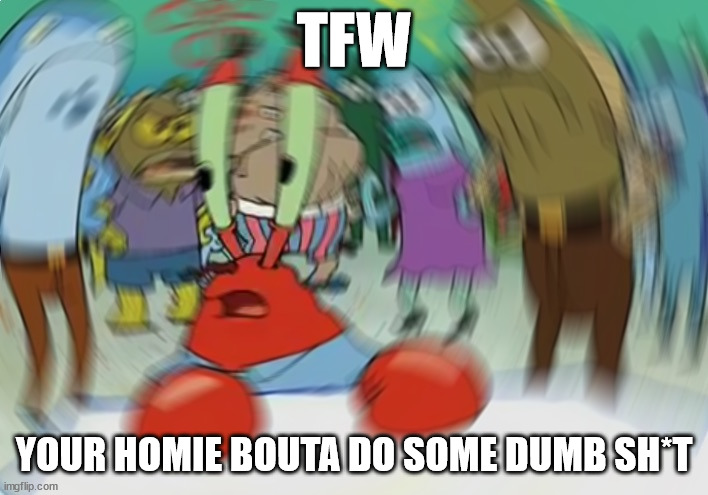We all know a guy | TFW; YOUR HOMIE BOUTA DO SOME DUMB SH*T | image tagged in memes,mr krabs blur meme | made w/ Imgflip meme maker