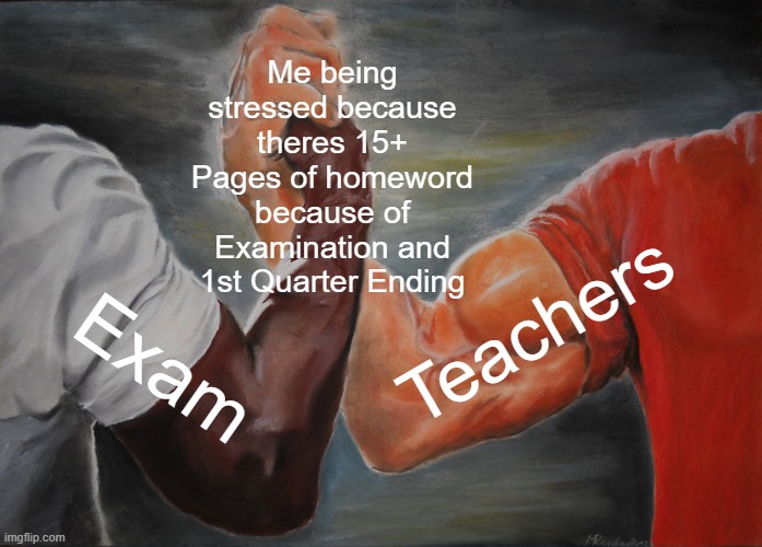 Epic Handshake | Me being stressed because theres 15+ Pages of homeword because of Examination and 1st Quarter Ending; Teachers; Exam | image tagged in memes,epic handshake | made w/ Imgflip meme maker