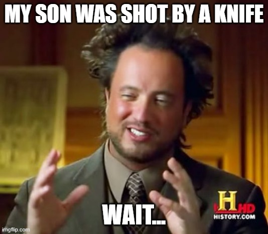 Ancient Aliens | MY SON WAS SHOT BY A KNIFE; WAIT... | image tagged in memes,ancient aliens | made w/ Imgflip meme maker