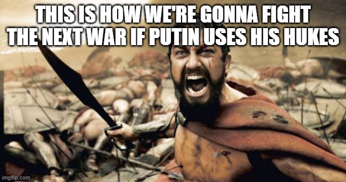 Sparta Leonidas | THIS IS HOW WE'RE GONNA FIGHT THE NEXT WAR IF PUTIN USES HIS HUKES | image tagged in memes,sparta leonidas | made w/ Imgflip meme maker