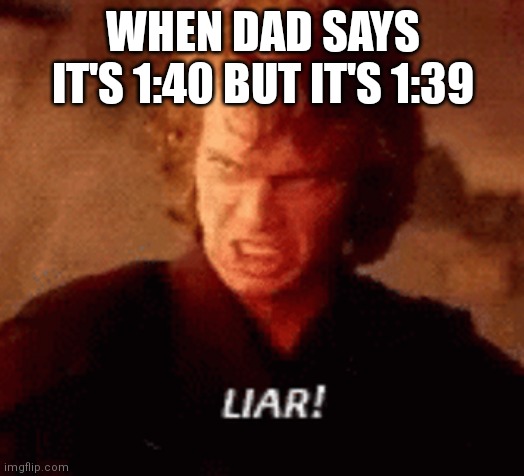 liar | WHEN DAD SAYS IT'S 1:40 BUT IT'S 1:39 | image tagged in anakin liar | made w/ Imgflip meme maker