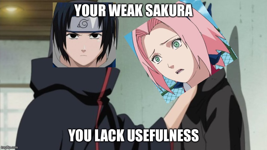 Again, true | YOUR WEAK SAKURA; YOU LACK USEFULNESS | image tagged in your weak sasuke,memes,sasuke,sakura,itachi choking sasuke,naruto shippuden | made w/ Imgflip meme maker