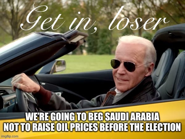 No one fornicates with a Biden | WE’RE GOING TO BEG SAUDI ARABIA NOT TO RAISE OIL PRICES BEFORE THE ELECTION | image tagged in joe biden get in loser | made w/ Imgflip meme maker