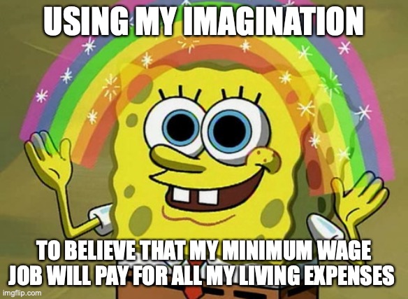 Imagination Spongebob | USING MY IMAGINATION; TO BELIEVE THAT MY MINIMUM WAGE JOB WILL PAY FOR ALL MY LIVING EXPENSES | image tagged in memes,imagination spongebob | made w/ Imgflip meme maker