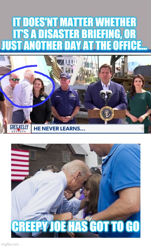 Uncle "Sniffer" Joe - Forever Creepy | IT DOES'NT MATTER WHETHER IT'S A DISASTER BRIEFING, OR JUST ANOTHER DAY AT THE OFFICE... CREEPY JOE HAS GOT TO GO | image tagged in fire,all,democrats,vote,republican,always | made w/ Imgflip meme maker