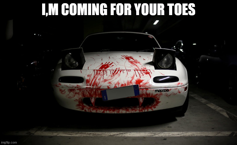 i thought this is funny | I,M COMING FOR YOUR TOES | image tagged in murder miata | made w/ Imgflip meme maker