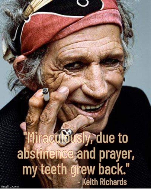 Keith Richards cigarette | - Keith Richards "Miraculously, due to
abstinence and prayer,
my teeth grew back." | image tagged in keith richards cigarette | made w/ Imgflip meme maker