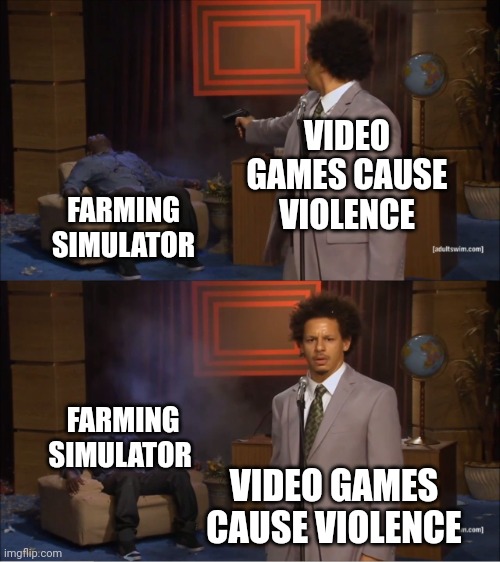 So true | VIDEO GAMES CAUSE VIOLENCE; FARMING SIMULATOR; FARMING SIMULATOR; VIDEO GAMES CAUSE VIOLENCE | image tagged in memes,who killed hannibal | made w/ Imgflip meme maker