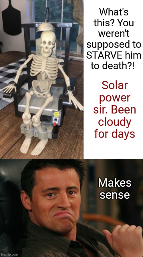 Clean Energy Solutions | What's this? You weren't supposed to STARVE him to death?! Solar power sir. Been cloudy for days; Makes sense | image tagged in blank white template,proud joey,solar power,electric chair,funny memes,skeleton | made w/ Imgflip meme maker