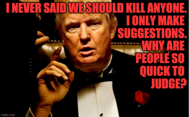 Take the cannoli. | I NEVER SAID WE SHOULD KILL ANYONE.
I ONLY MAKE 
SUGGESTIONS.
WHY ARE 
PEOPLE SO 
QUICK TO 
JUDGE? | image tagged in godfather trump,memes,take the cannoli | made w/ Imgflip meme maker