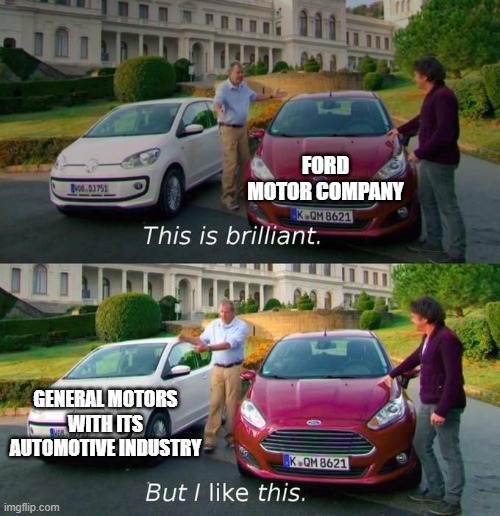 General Motors trying to Ford Motor Company in its automotive industry | FORD MOTOR COMPANY; GENERAL MOTORS WITH ITS AUTOMOTIVE INDUSTRY | image tagged in this is brilliant but i like this,memes | made w/ Imgflip meme maker