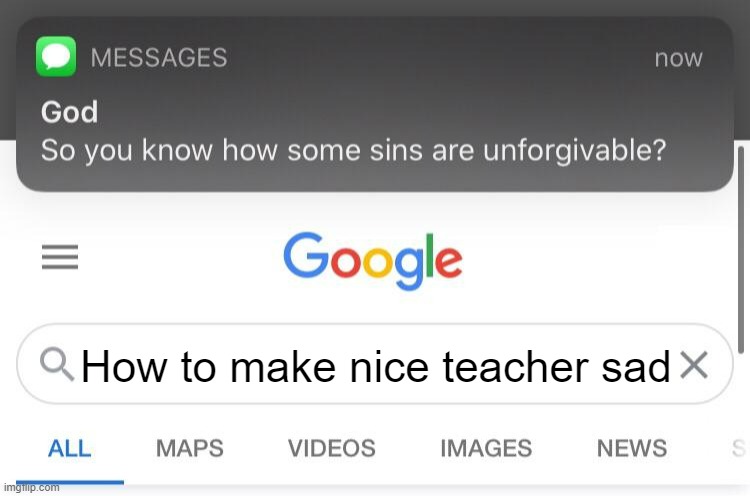 how to make nice teacher sad | How to make nice teacher sad | image tagged in so you know how some sins are unforgivable | made w/ Imgflip meme maker