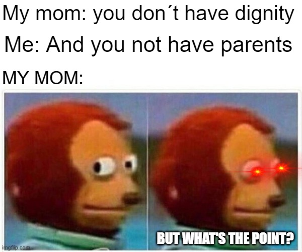 Monkey Puppet | My mom: you don´t have dignity; Me: And you not have parents; MY MOM:; BUT WHAT'S THE POINT? | image tagged in memes,monkey puppet | made w/ Imgflip meme maker