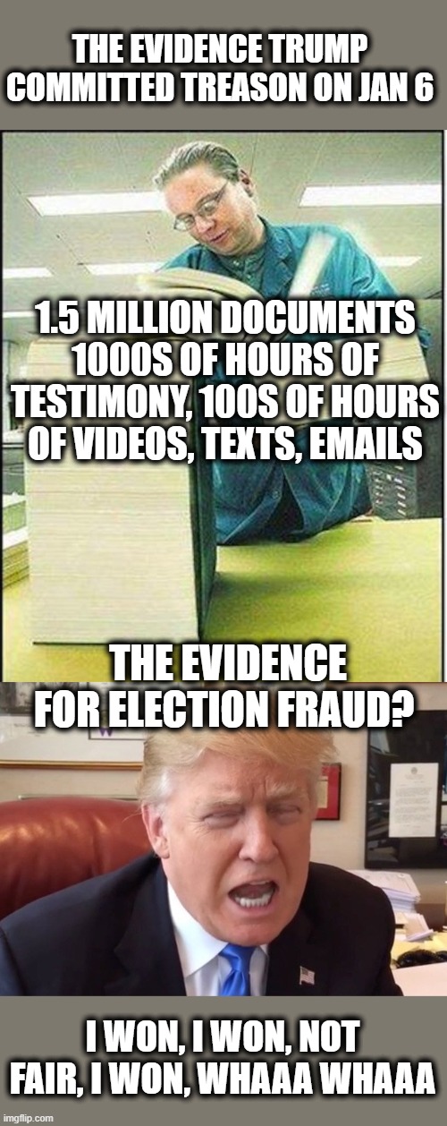Lock this traitor up before he kills any more innocent people. | THE EVIDENCE TRUMP COMMITTED TREASON ON JAN 6; 1.5 MILLION DOCUMENTS 1000S OF HOURS OF TESTIMONY, 100S OF HOURS OF VIDEOS, TEXTS, EMAILS; THE EVIDENCE FOR ELECTION FRAUD? I WON, I WON, NOT FAIR, I WON, WHAAA WHAAA | image tagged in big book,trump crying,memes,politics,treason,lock him up | made w/ Imgflip meme maker