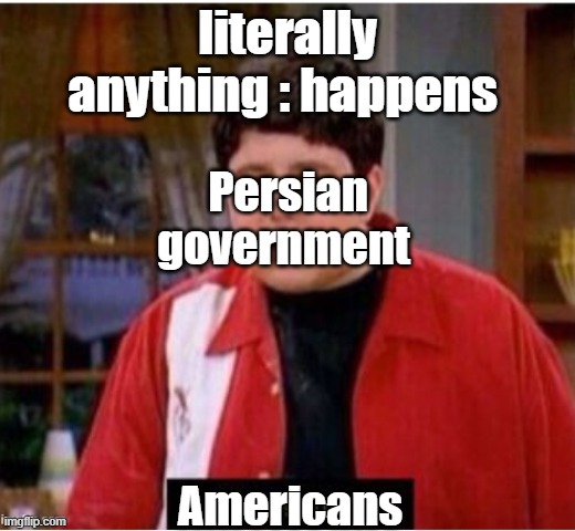 not sure this counts as "political" | literally anything : happens; Persian government; Americans | image tagged in memes | made w/ Imgflip meme maker