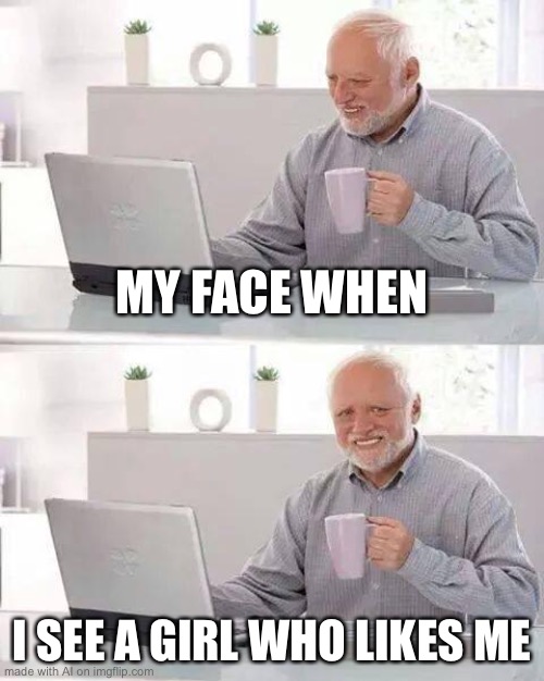 Hide the Pain Harold | MY FACE WHEN; I SEE A GIRL WHO LIKES ME | image tagged in memes,hide the pain harold | made w/ Imgflip meme maker