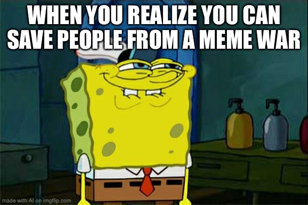 Don't You Squidward | WHEN YOU REALIZE YOU CAN SAVE PEOPLE FROM A MEME WAR | image tagged in memes,don't you squidward | made w/ Imgflip meme maker