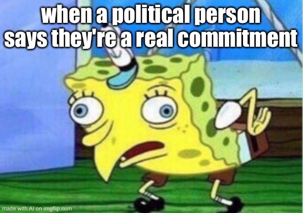 Mocking Spongebob | when a political person says they're a real commitment | image tagged in memes,mocking spongebob | made w/ Imgflip meme maker