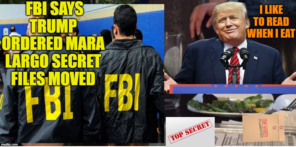 Top secret salad | FBI SAYS TRUMP ORDERED MARA LARGO SECRET FILES MOVED; I LIKE TO READ WHEN I EAT | image tagged in funny memes,maga,donald trump,brandon,fbi | made w/ Imgflip meme maker